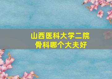 山西医科大学二院 骨科哪个大夫好